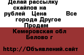 Делай рассылку 500000 скайпов на 1 000 000 рублей › Цена ­ 120 - Все города Другое » Продам   . Кемеровская обл.,Белово г.